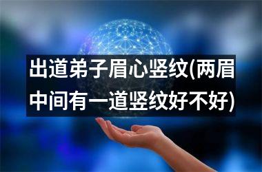<h3>出道弟子眉心竖纹(两眉中间有一道竖纹好不好)