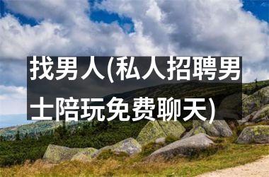 <h3>找男人(私人招聘男士陪玩免费聊天)