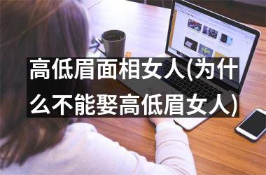 <h3>高低眉面相女人(为什么不能娶高低眉女人)