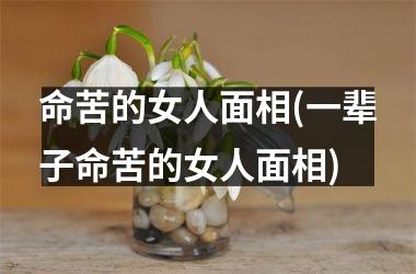 <h3>命苦的女人面相(一辈子命苦的女人面相)