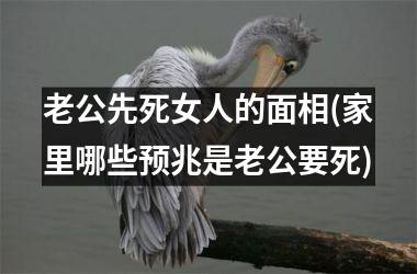 老公先死女人的面相(家里哪些预兆是老公要死)