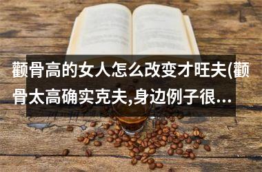 <h3>颧骨高的女人怎么改变才旺夫(颧骨太高确实克夫,身边例子很多)