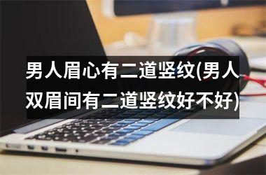 男人眉心有二道竖纹(男人双眉间有二道竖纹好不好)