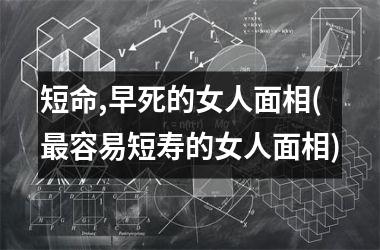 短命,早死的女人面相(最容易短寿的女人面相)