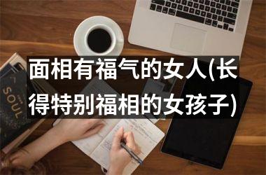 面相有福气的女人(长得特别福相的女孩子)