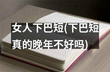 女人下巴短(下巴短真的晚年不好吗)