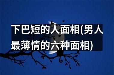 下巴短的人面相(男人最薄情的六种面相)