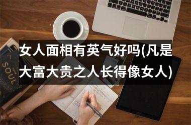 <h3>女人面相有英气好吗(凡是大富大贵之人长得像女人)
