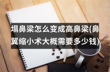 <h3>塌鼻梁怎么变成高鼻梁(鼻翼缩小术大概需要多少钱)