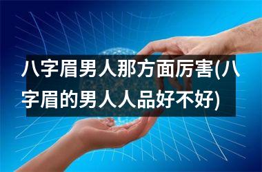 <h3>八字眉男人那方面厉害(八字眉的男人人品好不好)
