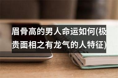 <h3>眉骨高的男人命运如何(极贵面相之有龙气的人特征)