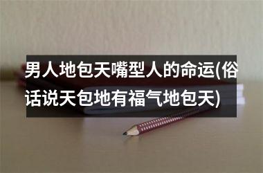 <h3>男人地包天嘴型人的命运(俗话说天包地有福气地包天)