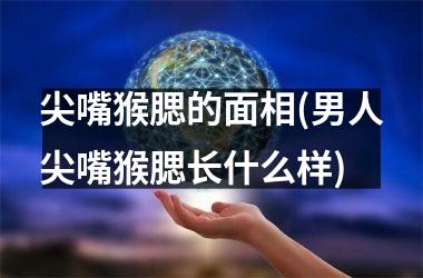 <h3>尖嘴猴腮的面相(男人尖嘴猴腮长什么样)