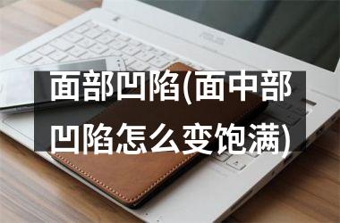 <h3>面部凹陷(面中部凹陷怎么变饱满)