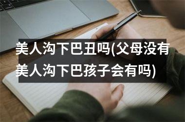 美人沟下巴丑吗(父母没有美人沟下巴孩子会有吗)