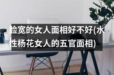 <h3>脸宽的女人面相好不好(水性杨花女人的五官面相)