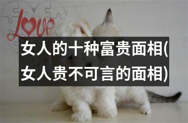 <h3>女人的十种富贵面相(女人贵不可言的面相)