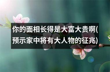 你的面相长得是大富大贵啊(预示家中将有大人物的征兆)