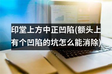 <h3>印堂上方中正凹陷(额头上有个凹陷的坑怎么能消除)