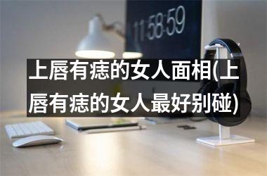 上唇有痣的女人面相(上唇有痣的女人最好别碰)