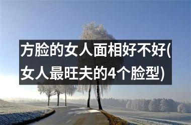 <h3>方脸的女人面相好不好(女人最旺夫的4个脸型)