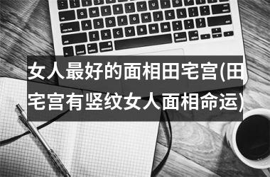 女人最好的面相田宅宫(田宅宫有竖纹女人面相命运)