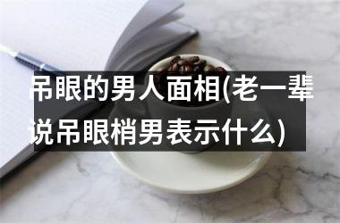 <h3>吊眼的男人面相(老一辈说吊眼梢男表示什么)