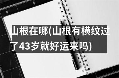<h3>山根在哪(山根有横纹过了43岁就好运来吗)