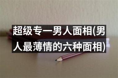 超级专一男人面相(男人最薄情的六种面相)
