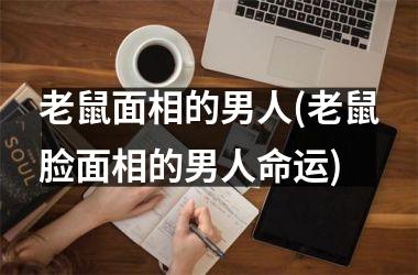 <h3>老鼠面相的男人(老鼠脸面相的男人命运)