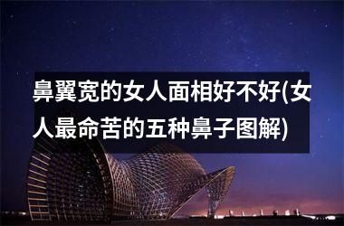 鼻翼宽的女人面相好不好(女人最命苦的五种鼻子图解)