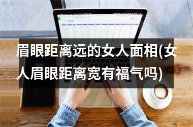 眉眼距离远的女人面相(女人眉眼距离宽有福气吗)