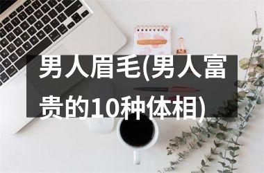<h3>男人眉毛(男人富贵的10种体相)