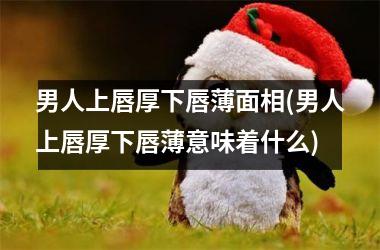 <h3>男人上唇厚下唇薄面相(男人上唇厚下唇薄意味着什么)