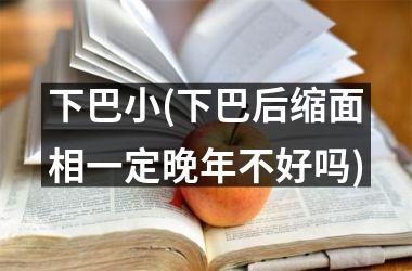 下巴小(下巴后缩面相一定晚年不好吗)