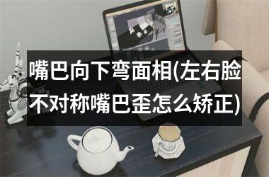 <h3>嘴巴向下弯面相(左右脸不对称嘴巴歪怎么矫正)