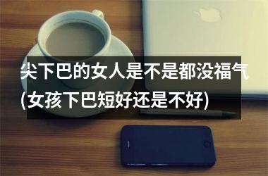 <h3>尖下巴的女人是不是都没福气(女孩下巴短好还是不好)