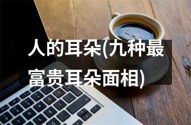 人的耳朵(九种最富贵耳朵面相)
