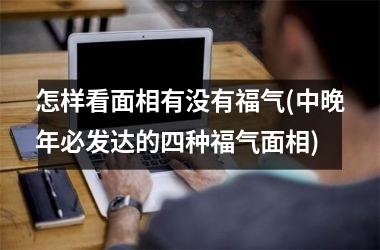 <h3>怎样看面相有没有福气(中晚年必发达的四种福气面相)