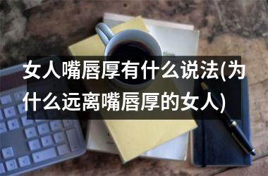 <h3>女人嘴唇厚有什么说法(为什么远离嘴唇厚的女人)