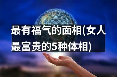 <h3>最有福气的面相(女人最富贵的5种体相)