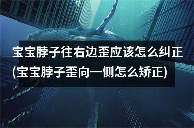 <h3>宝宝脖子往右边歪应该怎么纠正(宝宝脖子歪向一侧怎么矫正)
