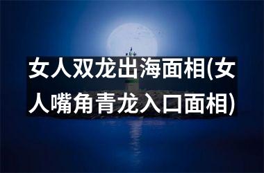 <h3>女人双龙出海面相(女人嘴角青龙入口面相)