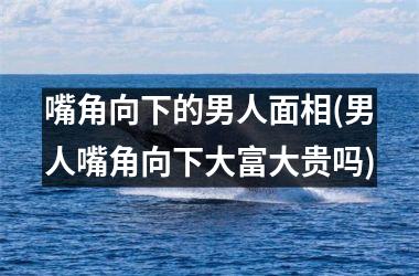 <h3>嘴角向下的男人面相(男人嘴角向下大富大贵吗)