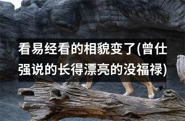 <h3>看易经看的相貌变了(曾仕强说的长得漂亮的没福禄)