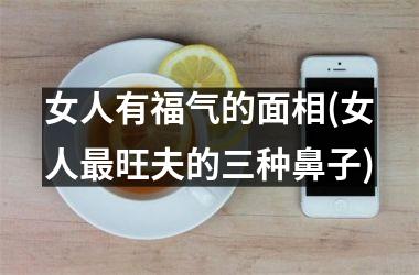 <h3>女人有福气的面相(女人最旺夫的三种鼻子)