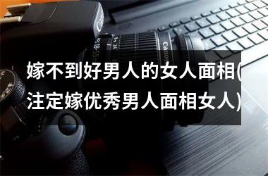 嫁不到好男人的女人面相(注定嫁优秀男人面相女人)