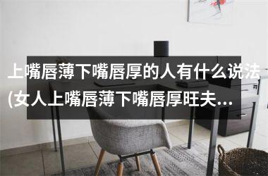 <h3>上嘴唇薄下嘴唇厚的人有什么说法(女人上嘴唇薄下嘴唇厚旺夫吗)