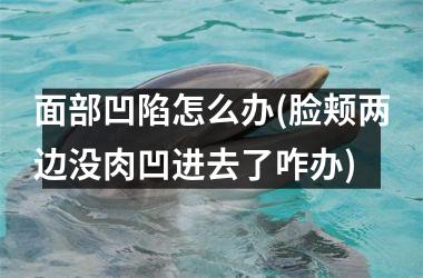 面部凹陷怎么办(脸颊两边没肉凹进去了咋办)