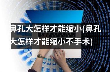 鼻孔大怎样才能缩小(鼻孔大怎样才能缩小不手术)